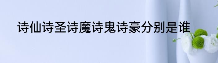 诗仙诗圣诗魔诗鬼诗豪分别是谁