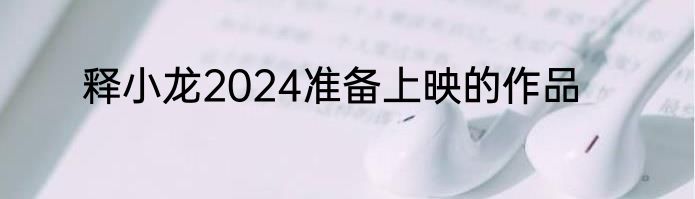 释小龙2024准备上映的作品