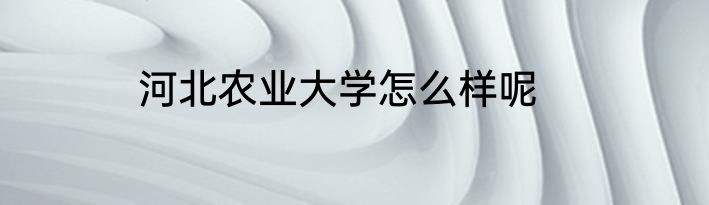 河北农业大学怎么样呢