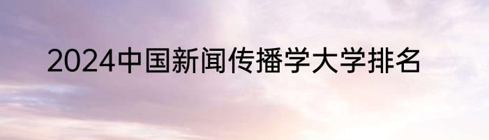 2024中国新闻传播学大学排名