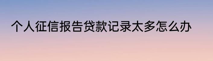 个人征信报告贷款记录太多怎么办