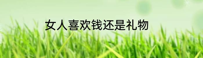 女人喜欢钱还是礼物