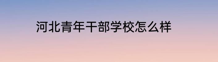 河北青年干部学校怎么样
