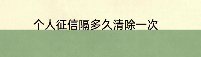个人征信隔多久清除一次