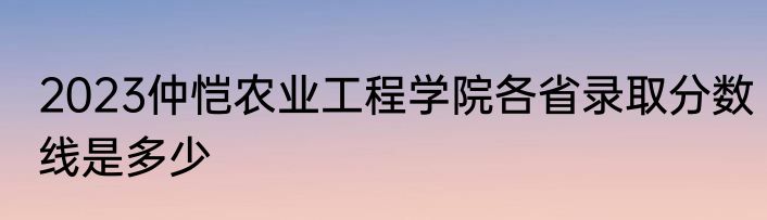 2023仲恺农业工程学院各省录取分数线是多少
