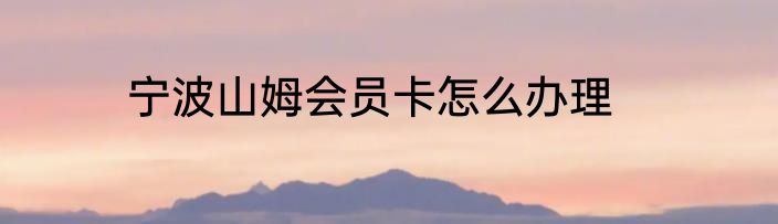 宁波山姆会员卡怎么办理