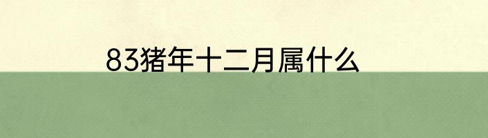 83猪年十二月属什么