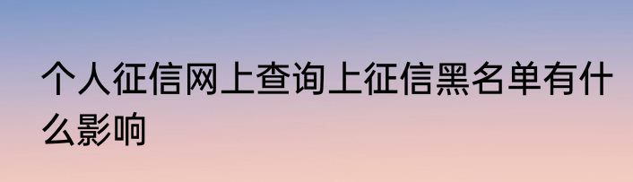 个人征信网上查询上征信黑名单有什么影响