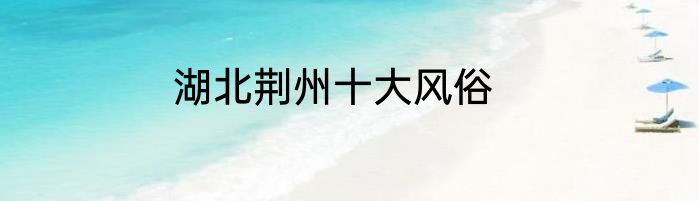 湖北荆州十大风俗