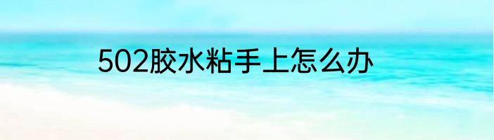 502胶水粘手上怎么办
