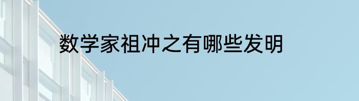 数学家祖冲之有哪些发明