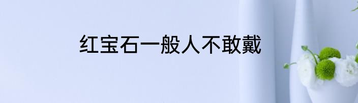 红宝石一般人不敢戴