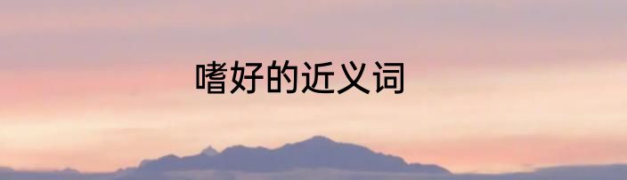 嗜好的近义词