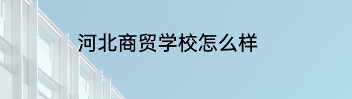 河北商贸学校怎么样