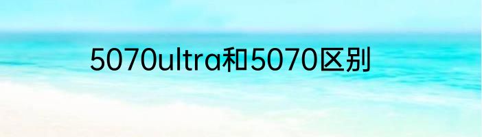 5070ultra和5070区别