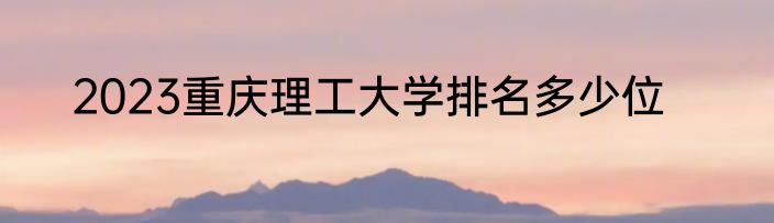 2023重庆理工大学排名多少位
