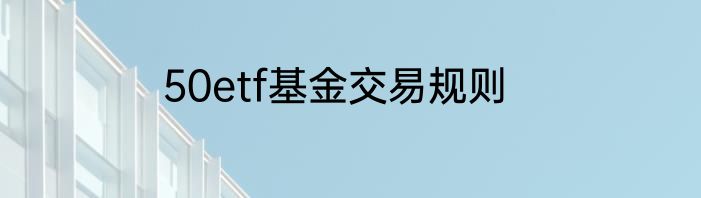 50etf基金交易规则