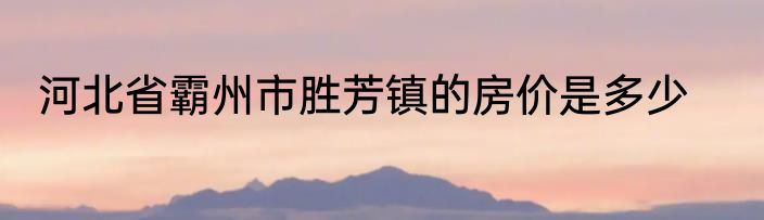 河北省霸州市胜芳镇的房价是多少