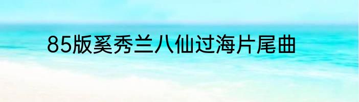 85版奚秀兰八仙过海片尾曲
