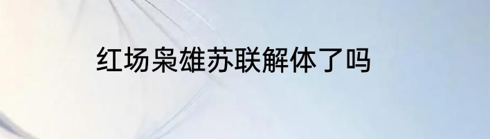 红场枭雄苏联解体了吗