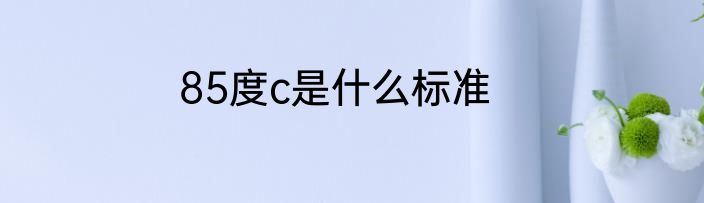 85度c是什么标准