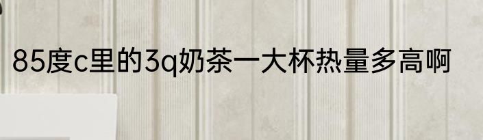 85度c里的3q奶茶一大杯热量多高啊