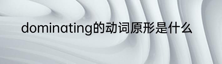 dominating的动词原形是什么