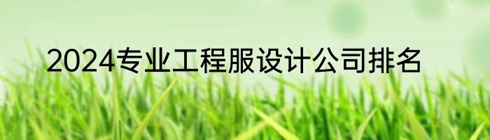 2024专业工程服设计公司排名