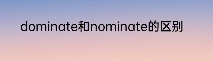 dominate和nominate的区别