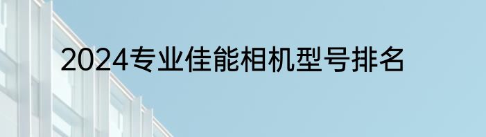 2024专业佳能相机型号排名