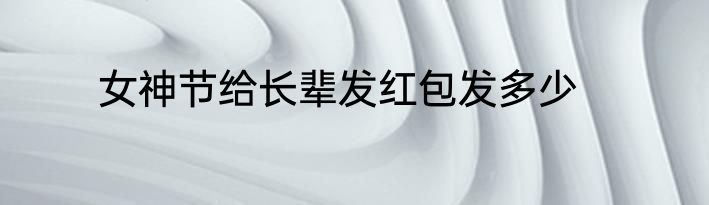 女神节给长辈发红包发多少