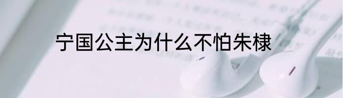 宁国公主为什么不怕朱棣