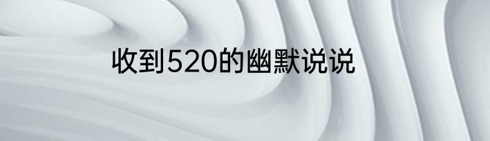 收到520的幽默说说