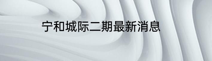 宁和城际二期最新消息