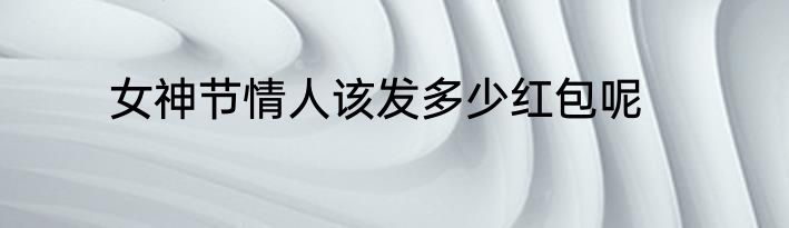 女神节情人该发多少红包呢