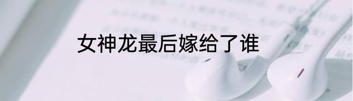 女神龙最后嫁给了谁