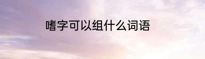 嗜字可以组什么词语