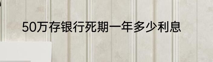 50万存银行死期一年多少利息