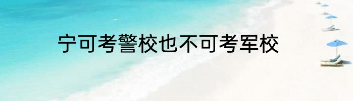 宁可考警校也不可考军校