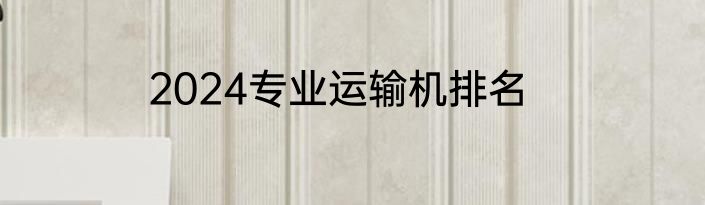 2024专业运输机排名