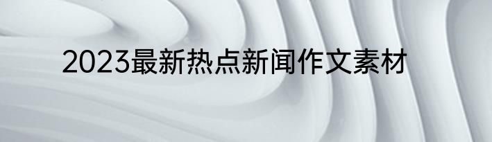 2023最新热点新闻作文素材