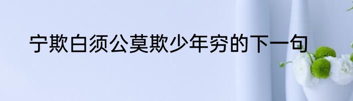 宁欺白须公莫欺少年穷的下一句