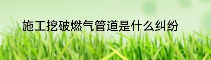 施工挖破燃气管道是什么纠纷