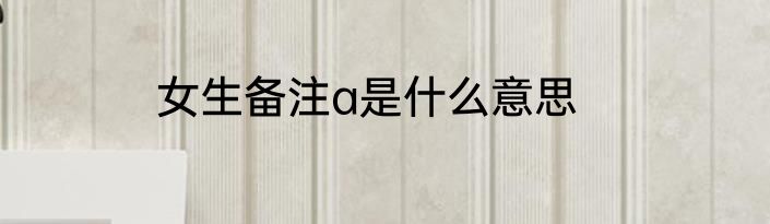 女生备注a是什么意思