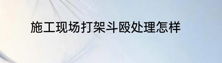 施工现场打架斗殴处理怎样