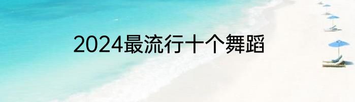 2024最流行十个舞蹈