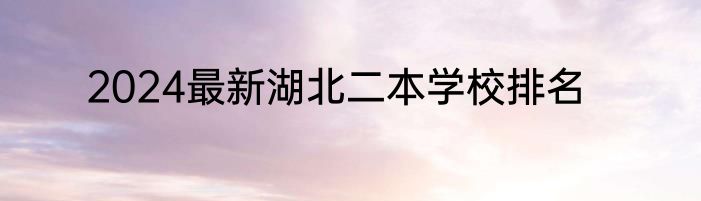 2024最新湖北二本学校排名