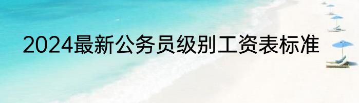 2024最新公务员级别工资表标准