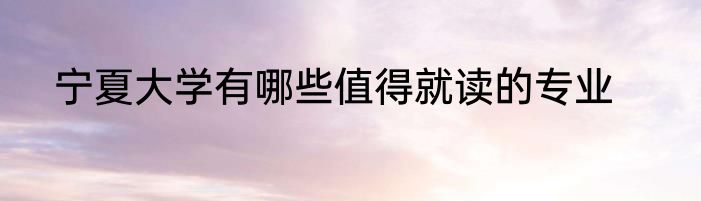 宁夏大学有哪些值得就读的专业