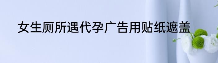 女生厕所遇代孕广告用贴纸遮盖